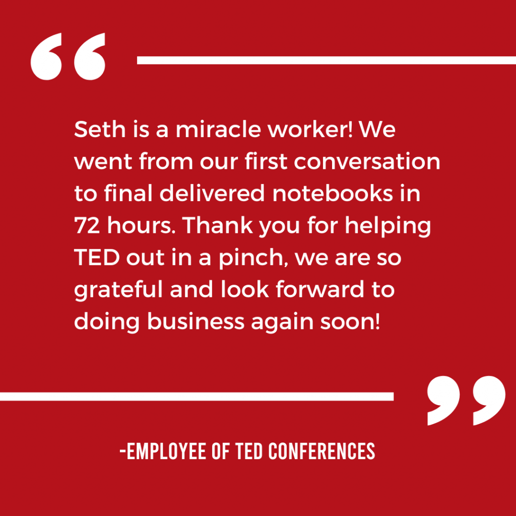 Positive review of Sonic Promos: "Seth is a miracle worker! We went from our first conversation to final delivered notebooks in 72 hours. Thank you for helping TED out in a pinch, we are so grateful and look forward to doing business again soon!"