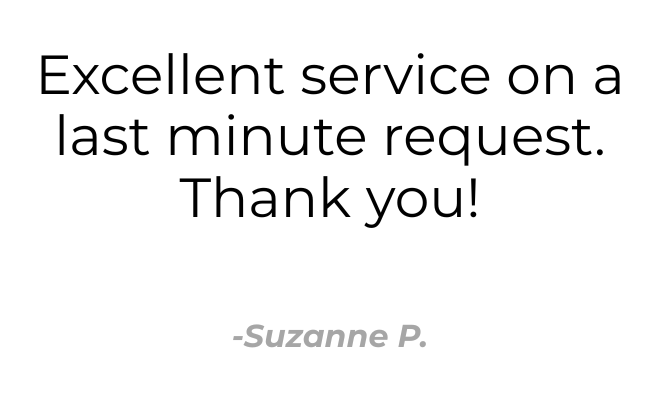 Excellent service on a last minute request. Thank you! -Suzanne P