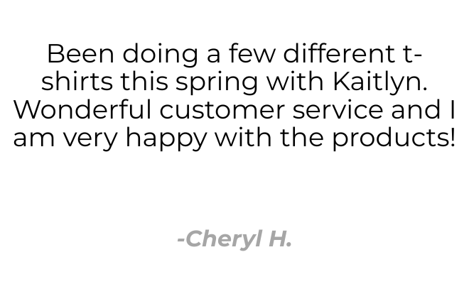 Testimonial quote: 'Been doing a few different t-shirts this spring with Kaitlyn. Wonderful customer service and I am very happy with the products!' — Cheryl H.
