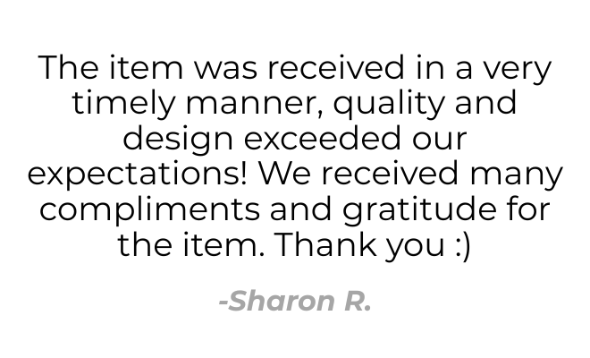 Testimonial quote: 'The item was received in a timely manner; quality and design exceeded our expectations! We received many compliments and gratitude for the item. Thank you :)' — Sharon R.